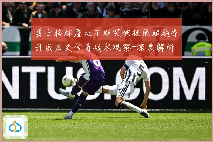 勇士格林詹杜不断突破极限超越乔丹成历史传奇战术观察-深度解析