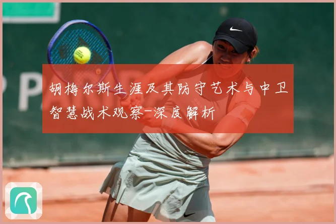 胡梅尔斯生涯及其防守艺术与中卫智慧战术观察-深度解析