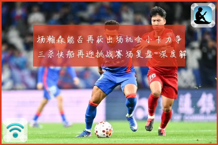 杨瀚森能否再获出场机会小卡力争三杀快船再迎挑战赛场复盘-深度解析