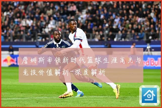 詹姆斯率领新时代篮球生涯高光与竞技价值解析-深度解析