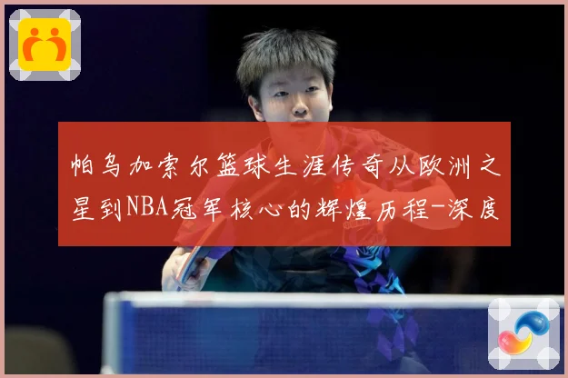 帕乌加索尔篮球生涯传奇从欧洲之星到NBA冠军核心的辉煌历程-深度解析
