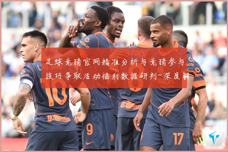 足球竞猜官网精准分析与竞猜参与技巧争取活动福利数据研判-深度解析