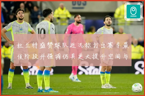 杜兰特盛赞球队近况称打出赛季最佳阶段并强调仍具更大提升空间与专题观察-深度解析