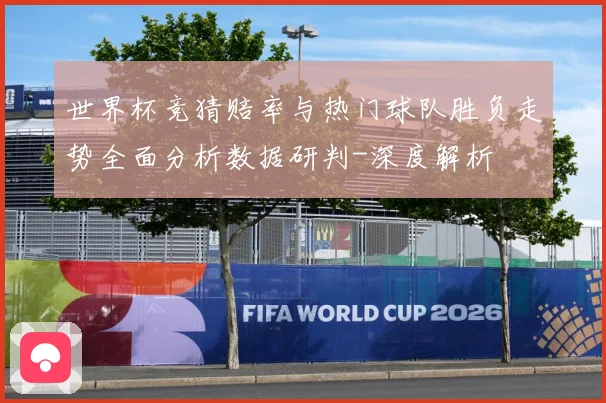 世界杯竞猜赔率与热门球队胜负走势全面分析数据研判-深度解析