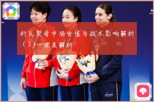 科瓦契奇中场价值与战术影响解析（3）-深度解析