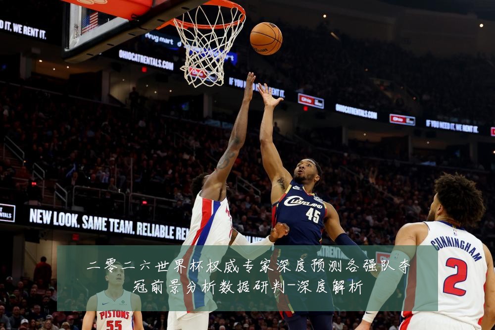 二零二六世界杯权威专家深度预测各强队夺冠前景分析数据研判-深度解析