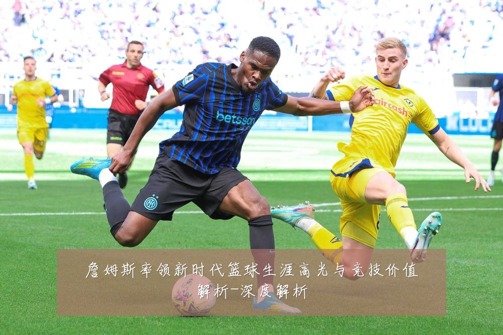 詹姆斯率领新时代篮球生涯高光与竞技价值解析-深度解析
