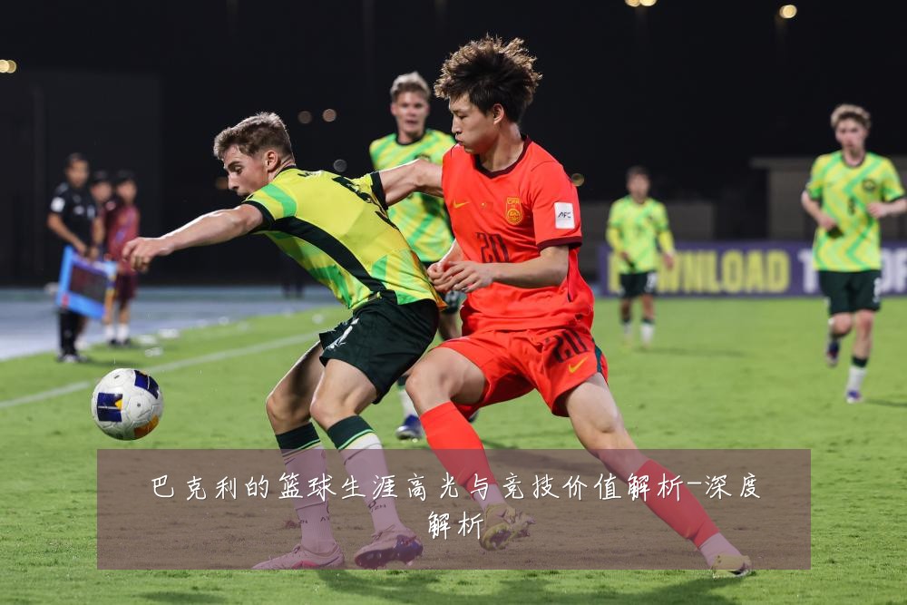 巴克利的篮球生涯高光与竞技价值解析-深度解析